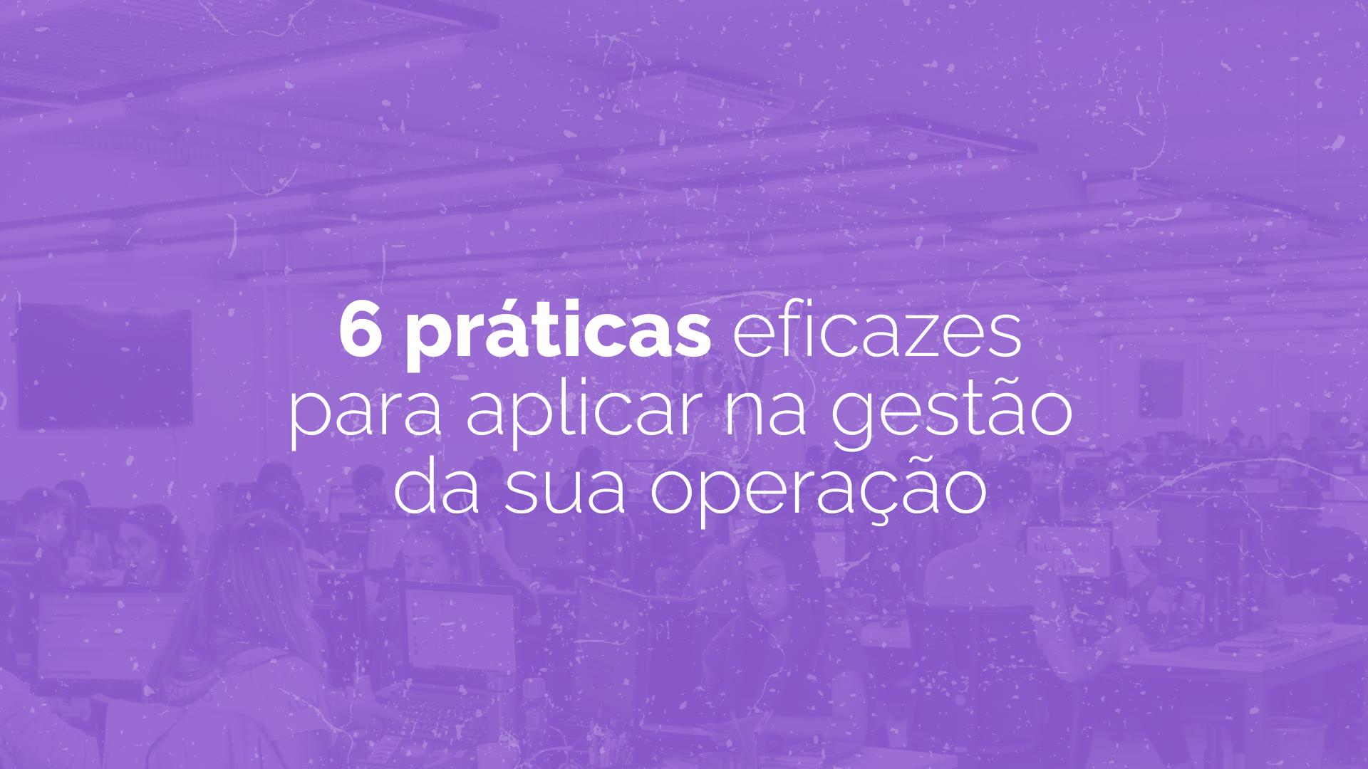 6 práticas eficazes para aplicar na gestão da sua operação 